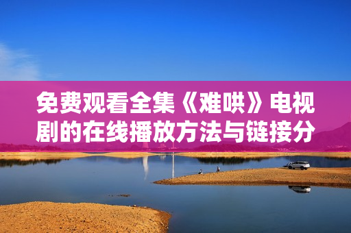 免费观看全集《难哄》电视剧的在线播放方法与链接分享