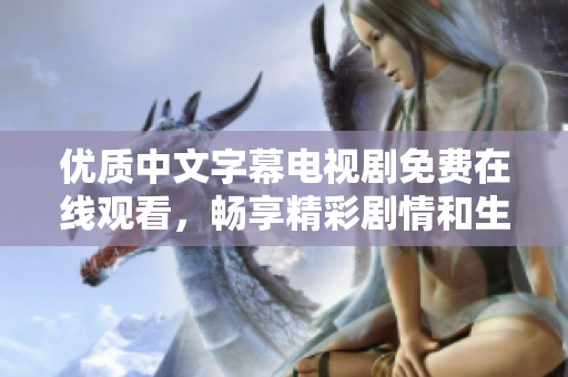优质中文字幕电视剧免费在线观看，畅享精彩剧情和生动表演