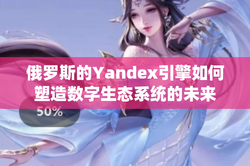 俄罗斯的Yandex引擎如何塑造数字生态系统的未来