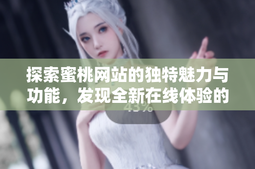 探索蜜桃网站的独特魅力与功能，发现全新在线体验的无限可能