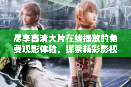 尽享高清大片在线播放的免费观影体验，探索精彩影视世界