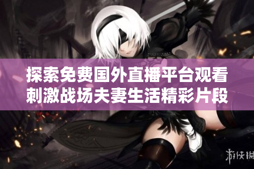 探索免费国外直播平台观看刺激战场夫妻生活精彩片段