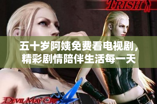 五十岁阿姨免费看电视剧，精彩剧情陪伴生活每一天
