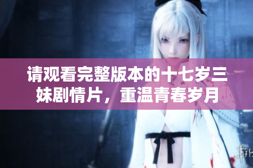 请观看完整版本的十七岁三妹剧情片，重温青春岁月