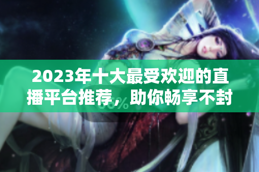 2023年十大最受欢迎的直播平台推荐，助你畅享不封号体验