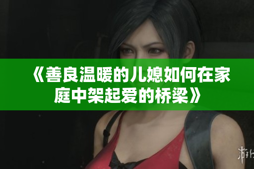 《善良温暖的儿媳如何在家庭中架起爱的桥梁》