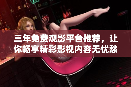 三年免费观影平台推荐，让你畅享精彩影视内容无忧愁