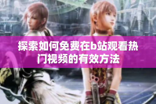 探索如何免费在b站观看热门视频的有效方法