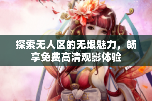 探索无人区的无垠魅力，畅享免费高清观影体验