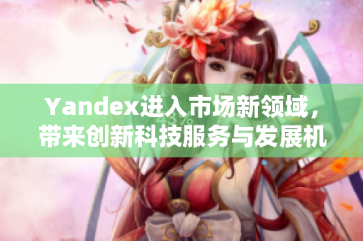 Yandex进入市场新领域，带来创新科技服务与发展机遇