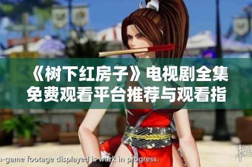 《树下红房子》电视剧全集免费观看平台推荐与观看指南