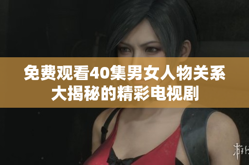 免费观看40集男女人物关系大揭秘的精彩电视剧