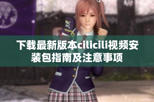 下载最新版本cilicili视频安装包指南及注意事项