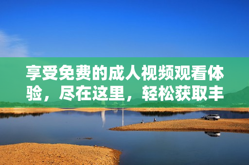 享受免费的成人视频观看体验，尽在这里，轻松获取丰富内容