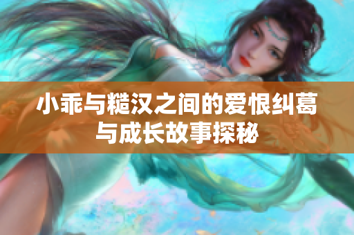 小乖与糙汉之间的爱恨纠葛与成长故事探秘
