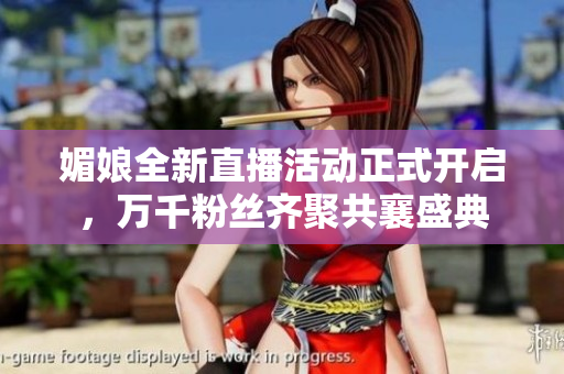 媚娘全新直播活动正式开启，万千粉丝齐聚共襄盛典