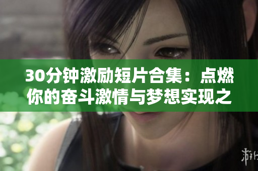 30分钟激励短片合集：点燃你的奋斗激情与梦想实现之路