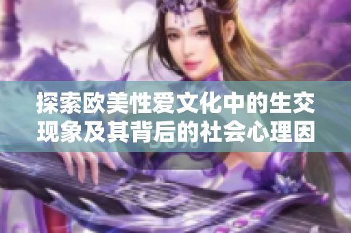 探索欧美性爱文化中的生交现象及其背后的社会心理因素