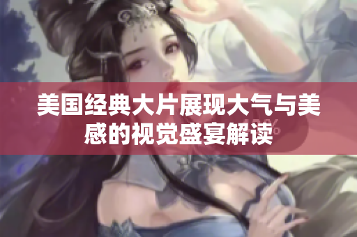 美国经典大片展现大气与美感的视觉盛宴解读