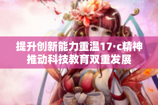 提升创新能力重温17·c精神推动科技教育双重发展