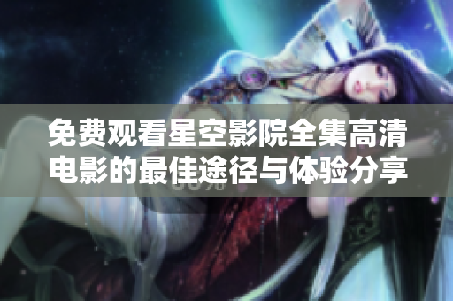 免费观看星空影院全集高清电影的最佳途径与体验分享