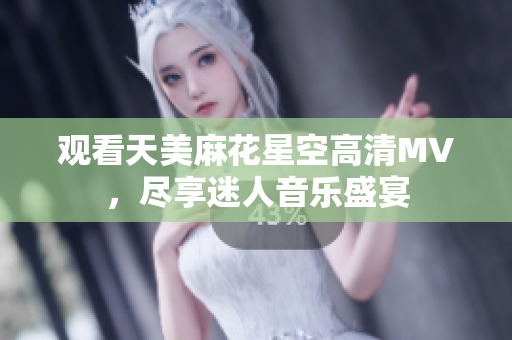 观看天美麻花星空高清MV，尽享迷人音乐盛宴