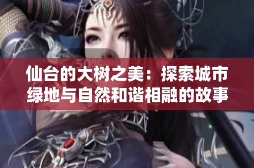 仙台的大树之美：探索城市绿地与自然和谐相融的故事