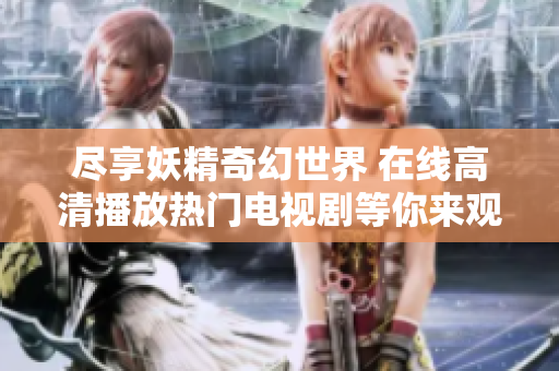 尽享妖精奇幻世界 在线高清播放热门电视剧等你来观看