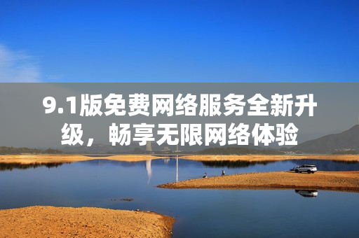 9.1版免费网络服务全新升级，畅享无限网络体验