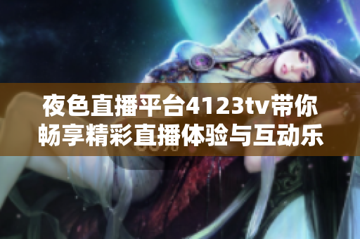 夜色直播平台4123tv带你畅享精彩直播体验与互动乐趣