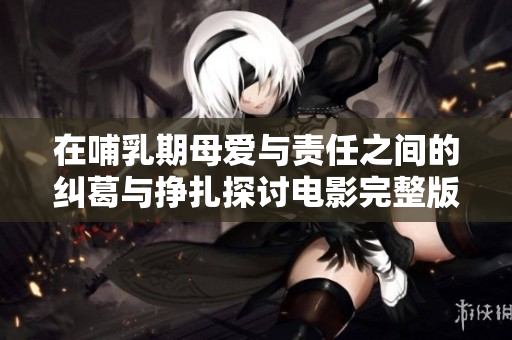 在哺乳期母爱与责任之间的纠葛与挣扎探讨电影完整版观影体验