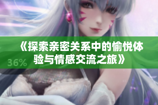 《探索亲密关系中的愉悦体验与情感交流之旅》