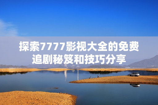 探索7777影视大全的免费追剧秘笈和技巧分享