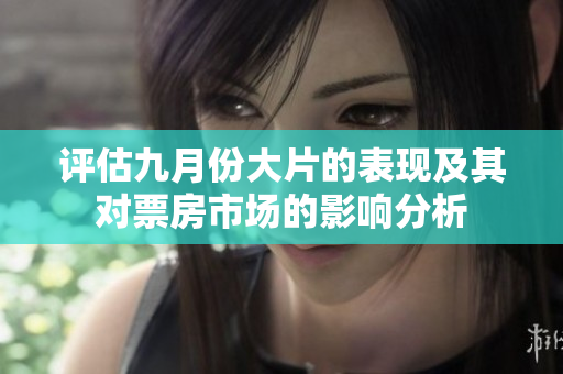 评估九月份大片的表现及其对票房市场的影响分析
