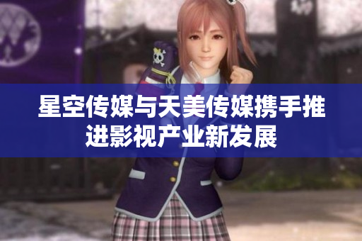 星空传媒与天美传媒携手推进影视产业新发展