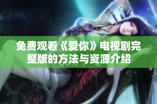 免费观看《爱你》电视剧完整版的方法与资源介绍
