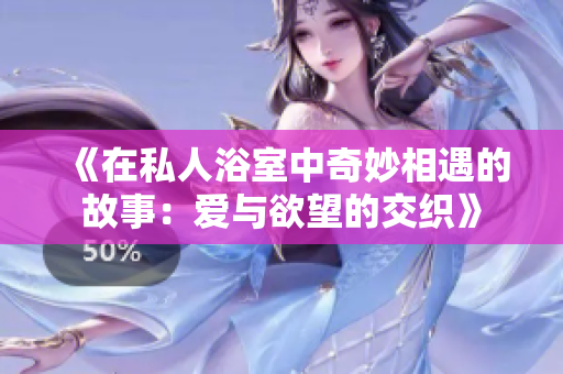 《在私人浴室中奇妙相遇的故事：爱与欲望的交织》
