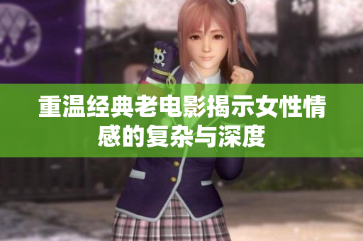 重温经典老电影揭示女性情感的复杂与深度