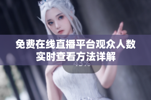 免费在线直播平台观众人数实时查看方法详解