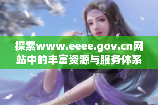 探索www.eeee.gov.cn网站中的丰富资源与服务体系