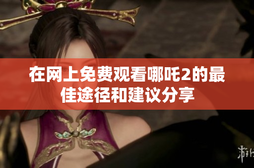 在网上免费观看哪吒2的最佳途径和建议分享