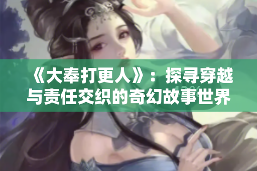 《大奉打更人》：探寻穿越与责任交织的奇幻故事世界