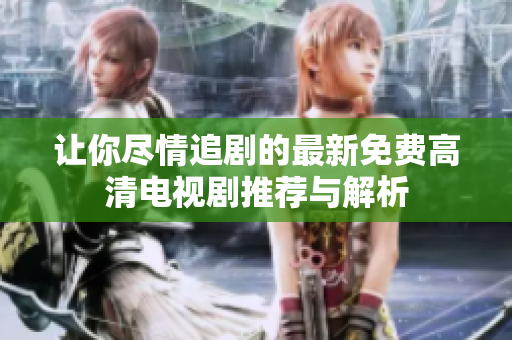 让你尽情追剧的最新免费高清电视剧推荐与解析