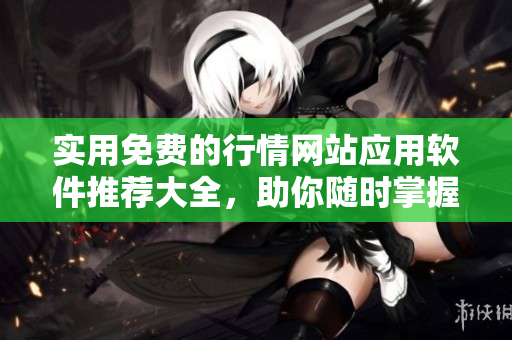 实用免费的行情网站应用软件推荐大全，助你随时掌握市场动态