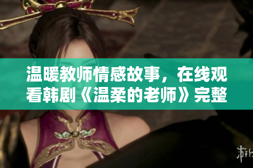 温暖教师情感故事，在线观看韩剧《温柔的老师》完整高清版本