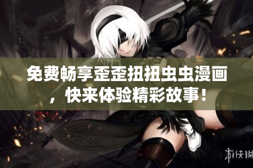 免费畅享歪歪扭扭虫虫漫画，快来体验精彩故事！