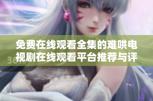 免费在线观看全集的难哄电视剧在线观看平台推荐与评测