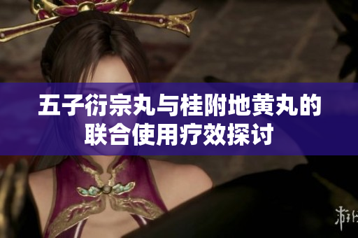五子衍宗丸与桂附地黄丸的联合使用疗效探讨
