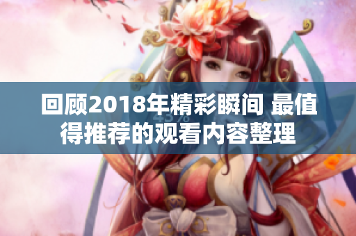 回顾2018年精彩瞬间 最值得推荐的观看内容整理