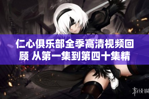 仁心俱乐部全季高清视频回顾 从第一集到第四十集精彩呈现